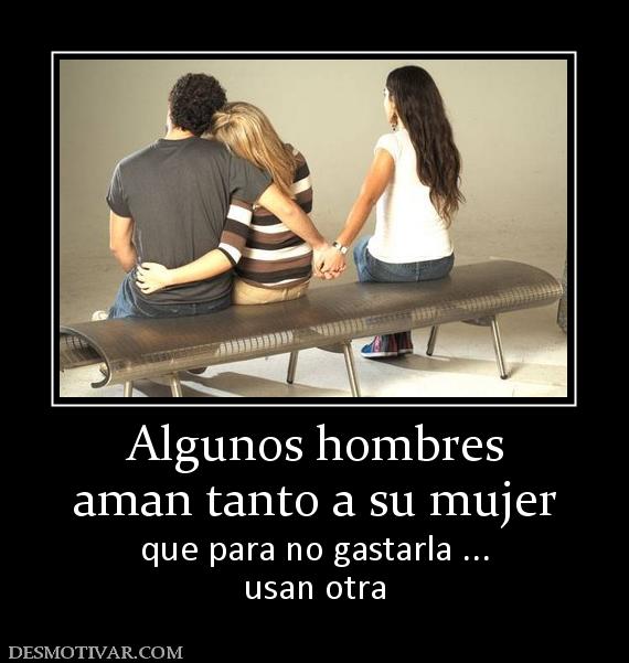 Algunos hombres aman tanto a su mujer que para no gastarla ... usan otra