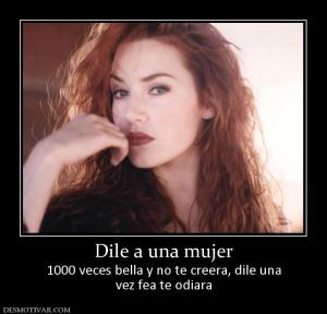 Dile a una mujer 1000 veces bella y no te creera, dile una vez fea te odiara