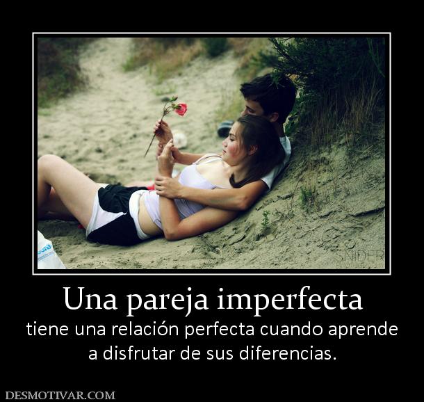 Una pareja imperfecta tiene una relación perfecta cuando aprende a disfrutar de sus diferencias.