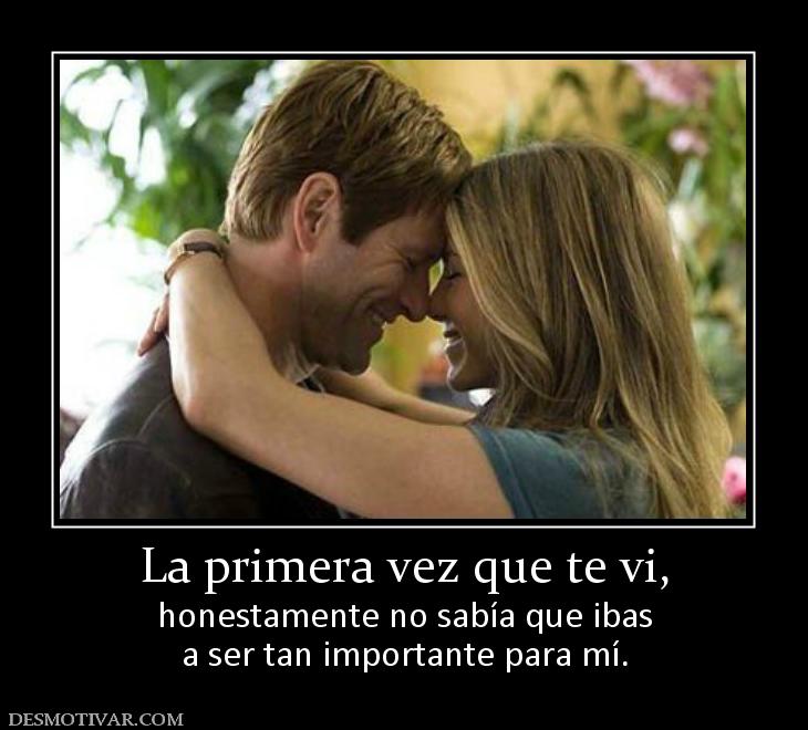 La primera vez que te vi, honestamente no sabía que ibas a ser tan importante para mí.