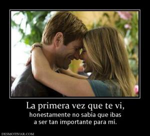 La primera vez que te vi, honestamente no sabía que ibas a ser tan importante para mí.