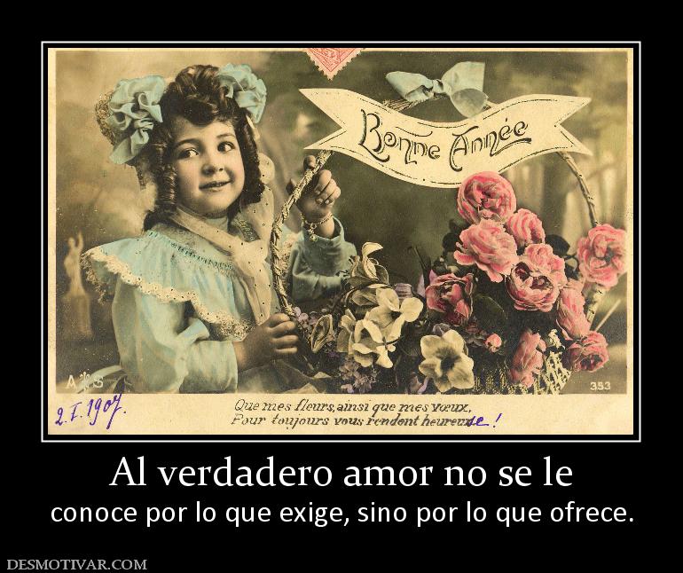 Al verdadero amor no se le conoce por lo que exige, sino por lo que ofrece.