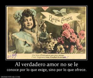 Al verdadero amor no se le conoce por lo que exige, sino por lo que ofrece.