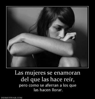 Las mujeres se enamoran del que las hace reír,  pero como se aferran a los que  las hacen llorar.