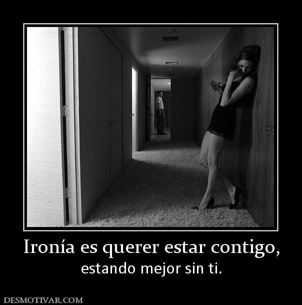 Ironía es querer estar contigo, estando mejor sin ti.