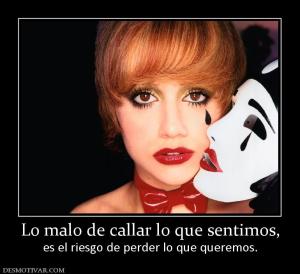 Lo malo de callar lo que sentimos, es el riesgo de perder lo que queremos.