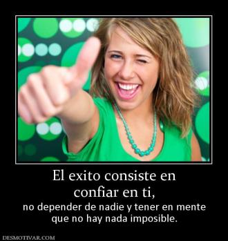 El exito consiste en confiar en ti, no depender de nadie y tener en mente que no hay nada imposible.