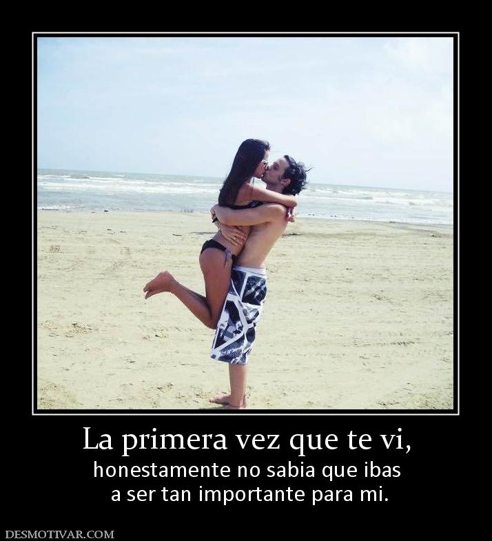 La primera vez que te vi, honestamente no sabia que ibas  a ser tan importante para mi.