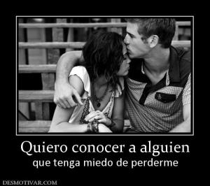 Quiero conocer a alguien que tenga miedo de perderme