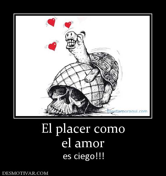 El placer como el amor es ciego!!!