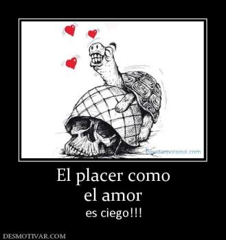 El placer como el amor es ciego!!!