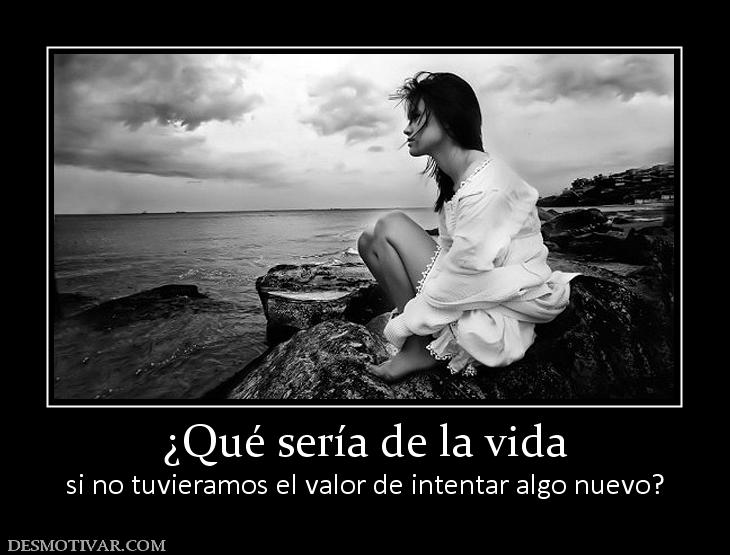 ¿Qué sería de la vida si no tuvieramos el valor de intentar algo nuevo?