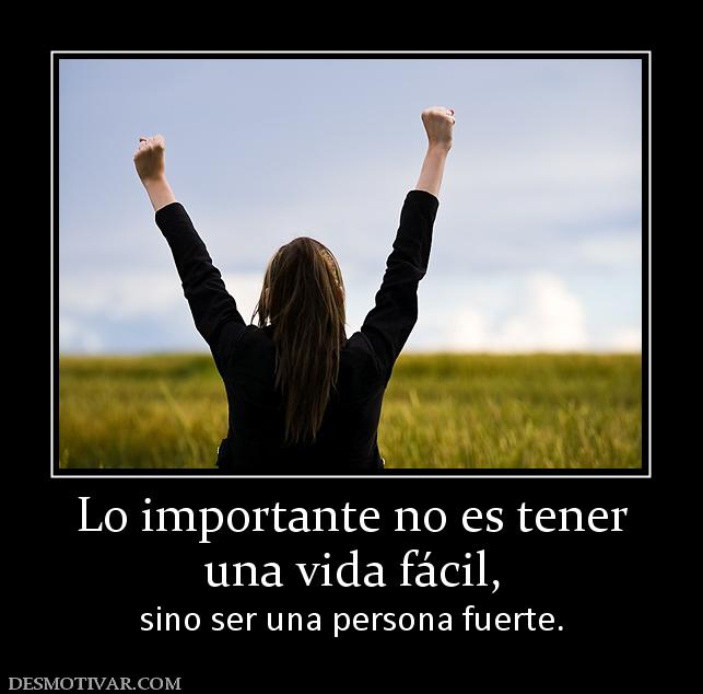 Lo importante no es tener una vida fácil, sino ser una persona fuerte.
