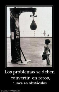 Los problemas se deben  convertir  en retos, nunca en obstáculos