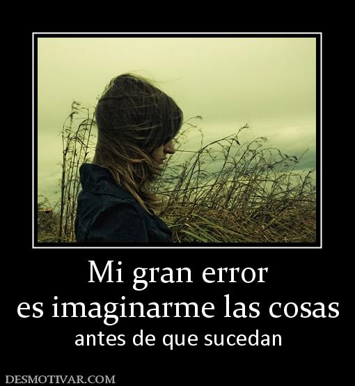Mi gran error es imaginarme las cosas antes de que sucedan