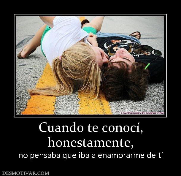 Cuando te conocí, honestamente, no pensaba que iba a enamorarme de ti