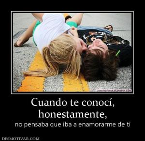 Cuando te conocí, honestamente, no pensaba que iba a enamorarme de ti