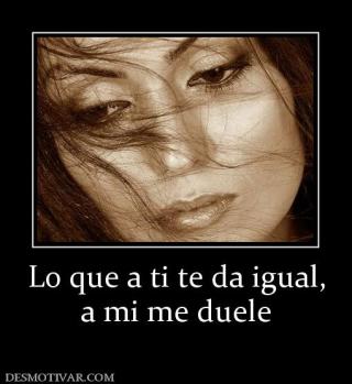 Lo que a ti te da igual, a mi me duele