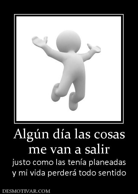 Algún día las cosas me van a salir  justo como las tenía planeadas y mi vida perderá todo sentido