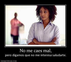 No me caes mal, pero digamos que no me interesa saludarte.