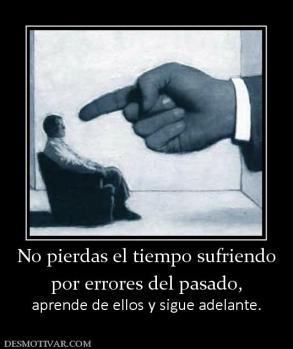 No pierdas el tiempo sufriendo por errores del pasado,  aprende de ellos y sigue adelante.