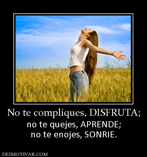 No te compliques, DISFRUTA; no te quejes, APRENDE; no te enojes, SONRIE.