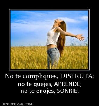 No te compliques, DISFRUTA; no te quejes, APRENDE; no te enojes, SONRIE.