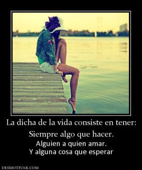 La dicha de la vida consiste en tener: Siempre algo que hacer. Alguien a quien amar. Y alguna cosa que esperar