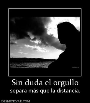 Sin duda el orgullo separa más que la distancia.