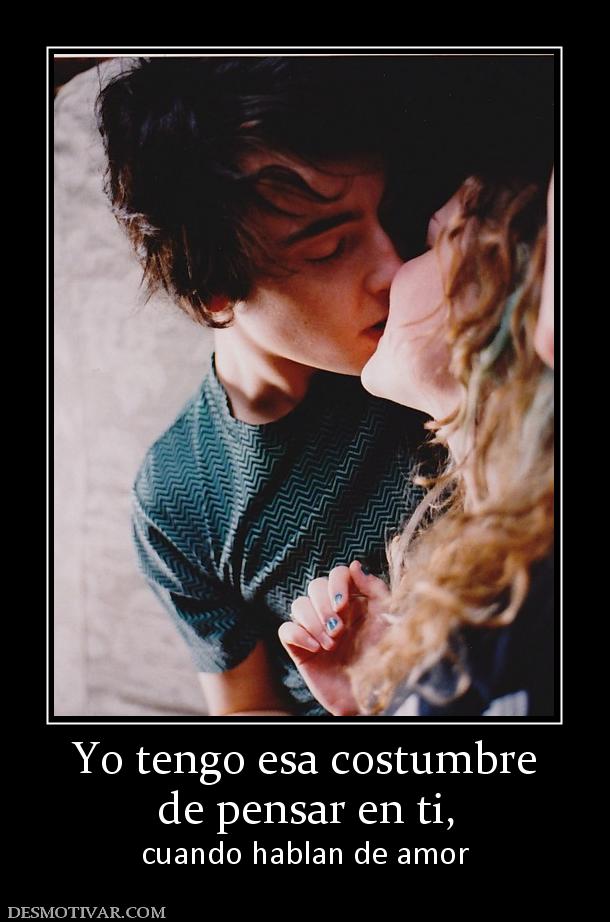 Yo tengo esa costumbre de pensar en ti,  cuando hablan de amor