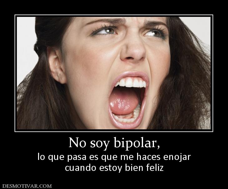 No soy bipolar, lo que pasa es que me haces enojar cuando estoy bien feliz