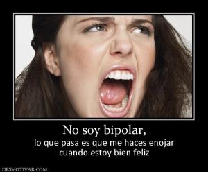No soy bipolar, lo que pasa es que me haces enojar cuando estoy bien feliz