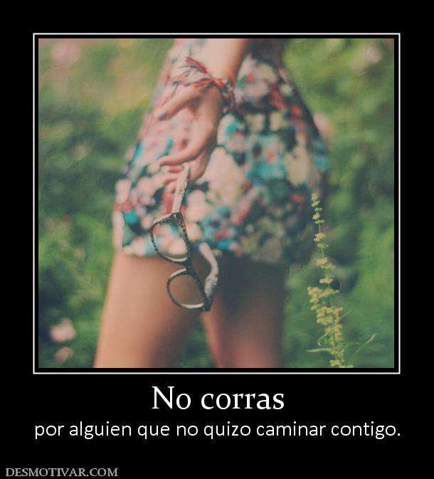 No corras por alguien que no quizo caminar contigo.