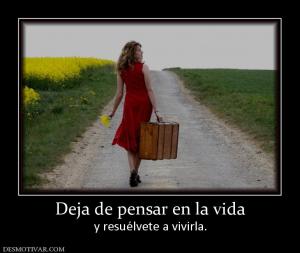 Deja de pensar en la vida y resuélvete a vivirla.