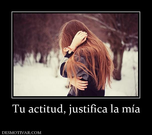 Tu actitud, justifica la mía