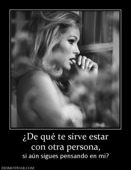 ¿De qué te sirve estar con otra persona, si aún sigues pensando en mi?