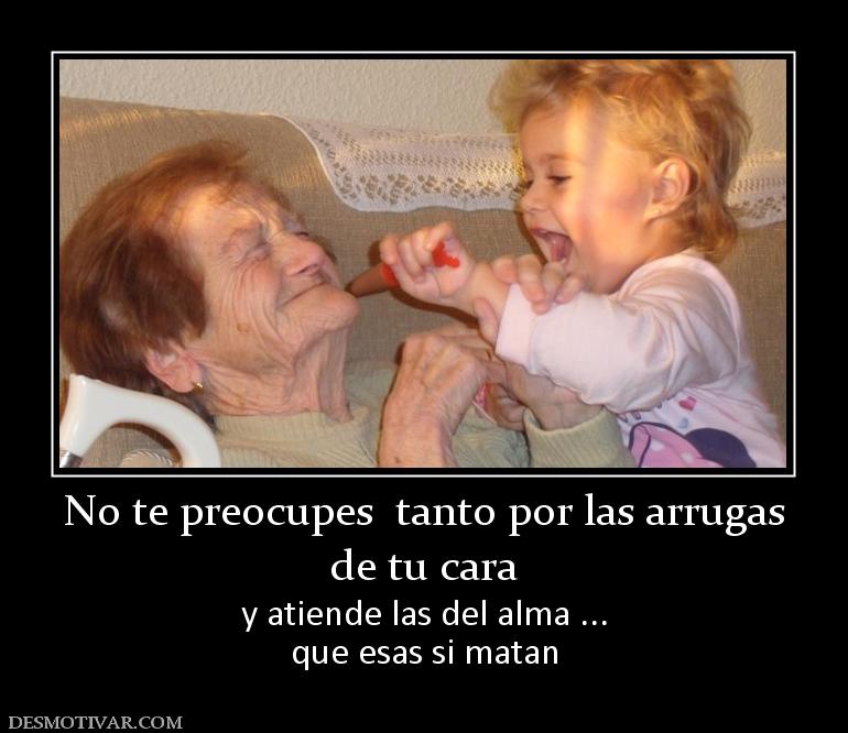 No te preocupes  tanto por las arrugas de tu cara y atiende las del alma ... que esas si matan