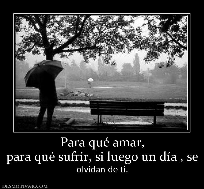 Para qué amar, para qué sufrir, si luego un día , se  olvidan de ti.