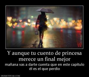 Y aunque tu cuento de princesa merece un final mejor  mañana vas a darte cuenta que en este capítulo él es el que perdio