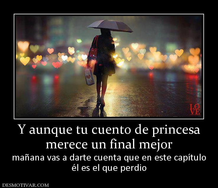 Y aunque tu cuento de princesa merece un final mejor  mañana vas a darte cuenta que en este capítulo él es el que perdio