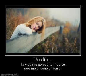 Un día ... la vida me golpeó tan fuerte que me enseñó a resistir
