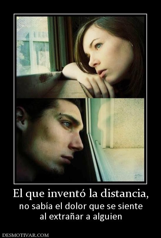 El que inventó la distancia, no sabía el dolor que se siente al extrañar a alguien