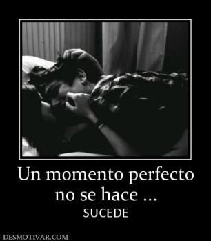 Un momento perfecto no se hace ... SUCEDE