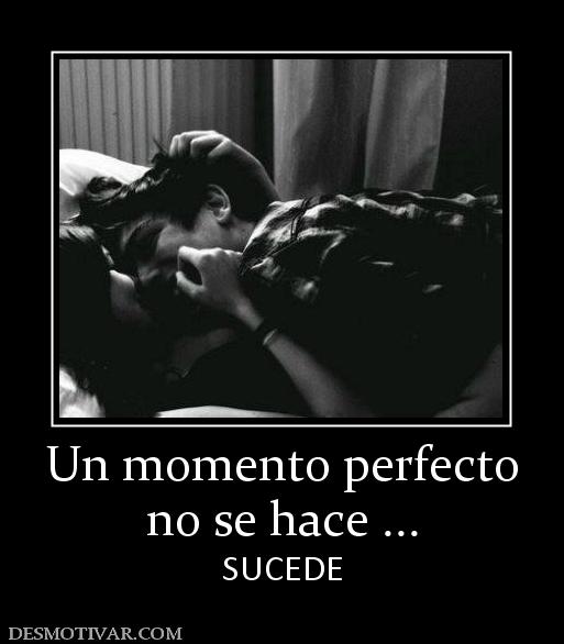 Un momento perfecto no se hace ... SUCEDE