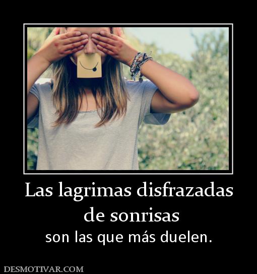 Las lagrimas disfrazadas  de sonrisas son las que más duelen.