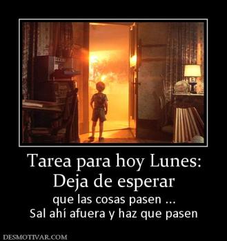 Tarea para hoy Lunes: Deja de esperar que las cosas pasen ... Sal ahí afuera y haz que pasen