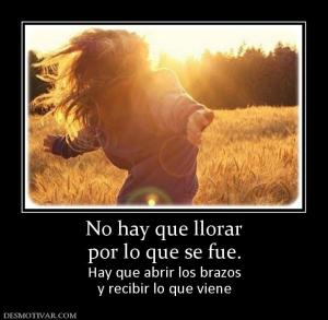 No hay que llorar por lo que se fue. Hay que abrir los brazos y recibir lo que viene