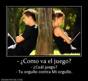 - ¿Como va el juego? - ¿Cuál juego? - Tu orgullo contra Mi orgullo.