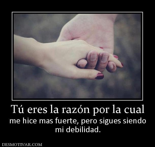Tú eres la razón por la cual me hice mas fuerte, pero sigues siendo mi debilidad.