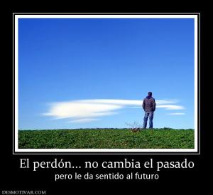 El perdón... no cambia el pasado pero le da sentido al futuro